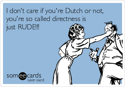 I dont care if youre dutch or not youre so called directness is just rude 64e59